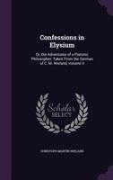 Confessions in Elysium: Or, the Adventures of a Platonic Philosopher; Taken from the German of C. M. Wieland, Volume 3 1357634900 Book Cover