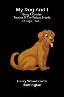 My Dog And I: Being A Concise Treatise Of The Various Breeds Of Dogs, Their... 9371774487 Book Cover