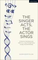 The Singer Acts, The Actor Sings: A Practical Workbook to Living Through Song, Vocally and Dramatically 1350043060 Book Cover