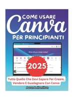COME USARE CANVA PER PRINCIPIANTI: Tutto Quello Che Devi Sapere Per Creare, Vendere E Guadagnare Con Canva (Italian Edition) B0F21CS7D8 Book Cover