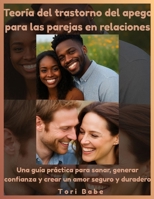 Teoría del trastorno del apego para las parejas en relaciones: Una guía práctica para sanar, generar confianza y crear un amor seguro y duradero (Spanish Edition) B0FMWLCK33 Book Cover