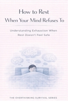 How to Rest When Your Mind Refuses To: Understanding Exhaustion When Rest Doesn’t Feel Safe (The Overthinking Survival Series) B0GGJ3GQND Book Cover