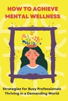 How to Achieve Mental Wellness: Strategies for Busy Professionals Thriving in a Demanding World B0C9S8B433 Book Cover