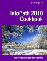 InfoPath 2010 Cookbook: 101 Codeless Recipes for Beginners 1456542761 Book Cover