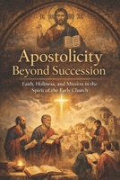 Apostolicity Beyond Succession: Faith, Holiness, and Mission in the Spirit of the Early Church B0GGQM3Z41 Book Cover