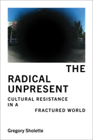 The Radical Unpresent: Cultural Resistance in a Fractured World 0262054116 Book Cover