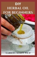 DIY HERBAL OIL FOR BEGINNERS: Step By Step Guide To Making Herbs Oil And To Improve Your Health and Well-Being B09CBZVW4R Book Cover