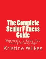 The Complete Senior Fitness Guide: Workouts to Keep You Young at Any Age 1546414894 Book Cover