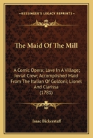 The Maid of the Mill: A Comic Opera; Love in a Village; Jovial Crew; Accomplished Maid from the Italian of Goldoni; Lionel and Clarissa 0548709297 Book Cover