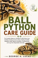 BALL PYTHON CARE GUIDE: The Complete Beginner’s Handbook to Ball Python Care, Handling, Feeding, Enclosure Setup, Heating, Humidity, Shedding, Health, ... and Long-Term Responsible Ownership B0HF61N8NJ Book Cover