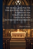 Die Moral and Politik Der Jesuiten, Nach Den Schriften Der Vorzüglichsten Theologischen Autoren Dieses Ordens 1142356744 Book Cover