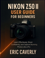Nikon Z50 II User Guide for Beginners: Learn Effortlessly, Shoot Confidently, and Capture Stunning Photos Like a Pro B0FVV2CWT7 Book Cover