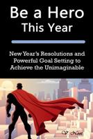 Be a Hero This Year: New Year's Resolutions and Powerful Goal Setting to Achieve the Unimaginable (Goal Setting Success, Goal Setting, How to Set and Achieve Smart Goals, Achieve Any Goal) 150875862X Book Cover