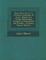 Essai Pour Servir � l'Histoire Politique de Lyon: Depuis Les Temps Historiques Jusqu'� La Domination Des Franks (Classic Reprint) 1273730747 Book Cover