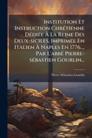 Institution Et Instruction Chrétienne Dédiée À La Reine Des Deux-siciles, Imprimée En Italien À Naples En 1776..., Par L'abbé Pierre-sébastien Gourlin... 1271336545 Book Cover