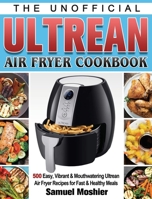 The Unofficial Ultrean Air Fryer Cookbook: 500 Easy, Vibrant & Mouthwatering Ultrean Air Fryer Recipes for Fast & Healthy Meals 1801244952 Book Cover