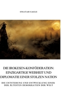 Die Irokesen-Konföderation: Einzigartige Weisheit und Diplomatie einer stolzen Nation: Die Entstehung und Entwicklung einer der ältesten Demokratien der Welt (German Edition) 3384391829 Book Cover