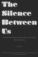 The Silence Between Us: Inside the Quiet Destruction of a Toxic Relationship : 12 Honest, Heartbreaking Chapters on Surviving and Healing After a Toxic Relationship B0FHFLZJM6 Book Cover