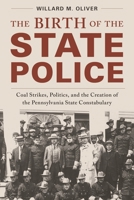 The Birth of the State Police: Coal Strikes, Politics, and the Creation of the Pennsylvania State Constabulary 1538187051 Book Cover