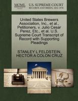 United States Brewers Association, Inc., et al., Petitioners, v. Julio Cesar Perez, Etc., et al. U.S. Supreme Court Transcript of Record with Supporting Pleadings 1270711776 Book Cover