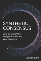 Synthetic Consensus: Who Controls What Everyone Thinks and Why It Matters B0GT4RFQ7W Book Cover