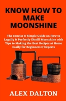 KNOW HOW TO MAKE MOONSHINE: The Concise & Simple Guide on How to Legally & Perfectly Distill Moonshine with Tips to Making the Best Recipes at Home Easily for Beginners & Experts B093B9XS4Q Book Cover