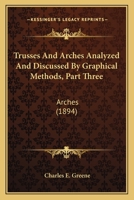 Trusses And Arches Analyzed And Discussed By Graphical Methods, Part Three: Arches 116406066X Book Cover