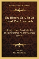 The History Of A Bit Of Bread, Part 2, Animals: Being Letters To A Child, On The Life Of Man And Of Animals 116629966X Book Cover