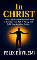 IN CHRIST: Unlocking Your Identity in Christ to Overcome Fear, Walk in Victory, and Fulfill Your God-Given Destiny B0FSJDSTWJ Book Cover