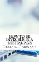 How to Be Invisible in a Digital Age: A Newbies Guide to Protecting Your Privacy in an Electronic World 1500957232 Book Cover