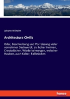 Architectura Civilis: Oder, Beschreibung und Vorreissung vieler vornehmer Dachwerck, als hoher Helmen, Creutzdächer, Wiederkehrungen, welscher Hauben, auch Kelter, Fallbrücken 3337725333 Book Cover
