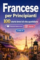 Il francese per Principianti A1: 100 storie brevi di vita quotidiana: Migliora la comprensione e l'espressione scritta con semplici situazioni bilingue della vita quotidiana (Italian Edition) B0H7MW16CN Book Cover