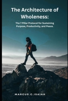The Architecture of Wholeness.: The 7 Pillar Protocol for Sustaining Purpose, Productivity, and Peace. B0GL248PNF Book Cover