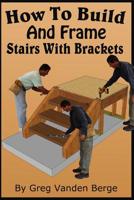 How To Build And Frame Stairs With Brackets (How To Build Stairs) (Volume 5) 1532781881 Book Cover
