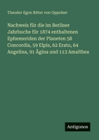 Nachweis für die im Berliner Jahrbuche für 1874 enthaltenen Ephemeriden der Planeten 58 Concordia, 59 Elpis, 62 Erato, 64 Angelina, 91 Ägina und 113 Amalthea (German Edition) 3386319785 Book Cover
