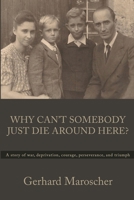 Why Can't Somebody Just Die Around Here?: A story of war, deprivation, courage, perserverance, and triumph 0981607993 Book Cover