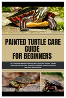Painted Turtle Care Guide for Beginners: The Complete Manual to Raising and Caring For Painted Turtles, Choosing, Housing, Diet, Handling, Breeding, Health, Grooming, and Shell Maintenance B0FQP3VNQ9 Book Cover