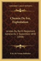 Chemin De Fer, Exploitation: Arretes Du Roi Et Reglement General Du 1 Septembre 1838 (1838) 1160827826 Book Cover