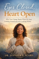 EYES CLOSED, HEART OPEN: Why True Change Begins When We Stop Looking Around and Start Looking Within B0GXC5M3S8 Book Cover