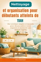 Nettoyage et organisation pour débutants atteints de TDAH: Des systèmes simples et intuitifs pour désencombrer rester organisé et maintenir une maison sereine (French Edition) B0GNSR45CF Book Cover