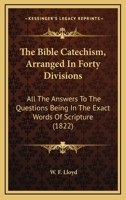 The Bible Catechism, Arranged In Forty Divisions: All The Answers To The Questions Being In The Exact Words Of Scripture 1104076268 Book Cover