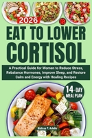 Eat to Lower Cortisol: A Practical Guide for Women to Reduce Stress, Rebalance Hormones, Improve Sleep, and Restore Calm and Energy with Healing Recipes (Reset Cortisol Series) B0GTMP7D85 Book Cover