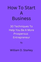 How To Start A Business: 30 Techniques To Help You Be A More Prosperous Entrepreneur B0BNGXYZX9 Book Cover