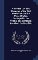 Christian Life and Character of the Civil Institutions of the United States, Developed in the Official and Historical Annals of the Republic 1340122251 Book Cover