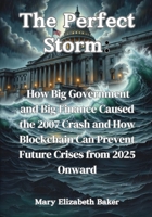 The Perfect Storm: How Big Government and Big Finance Caused the 2007 Crash and How Blockchain Can Prevent Future Crises from 2025 Onward B0DX2KBCZH Book Cover