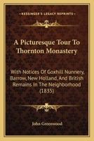 A Picturesque Tour To Thornton Monastery: With Notices Of Goxhill Nunnery, Barrow, New Holland, And British Remains In The Neighborhood 1241048290 Book Cover