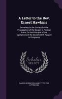 A Letter to the REV. Ernest Hawkins: Secretary to the Society for the Propagation of the Gospel in Foreign Parts, on the Principal of the Operations of the Society with Regard to Emigrants 1359308946 Book Cover