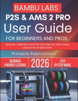 BAMBU LABS P2S & AMS 2 PRO USER GUIDE FOR BEGINNERS AND PROS: Operate, Calibrate, and Print with Step-by-Step Visual Lessons for All Skill Levels B0GWLH4BW6 Book Cover