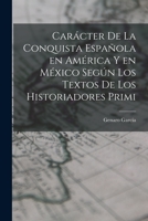 Carácter de la conquista española en América y en México según los textos de los historiadores primi 1018945997 Book Cover