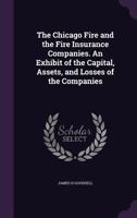 The Chicago fire and the fire insurance companies. An exhibit of the capital, assets, and losses of the companies 1359343407 Book Cover